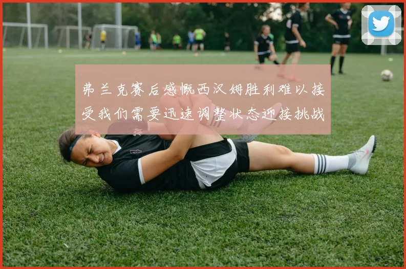 弗兰克赛后感慨西汉姆胜利难以接受我们需要迅速调整状态迎接挑战