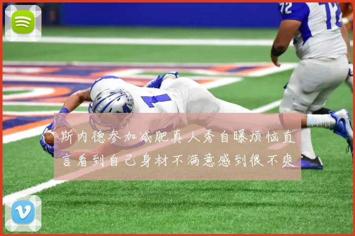 斯内德参加减肥真人秀自曝烦恼直言看到自己身材不满意感到很不爽