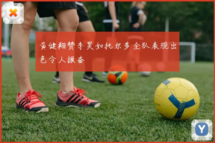 黄健翔赞李昊如托尔多全队表现出色令人振奋