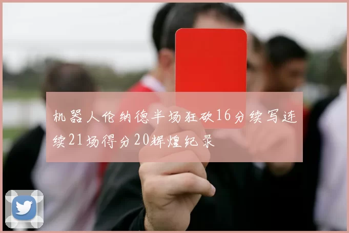 机器人伦纳德半场狂砍16分续写连续21场得分20辉煌纪录