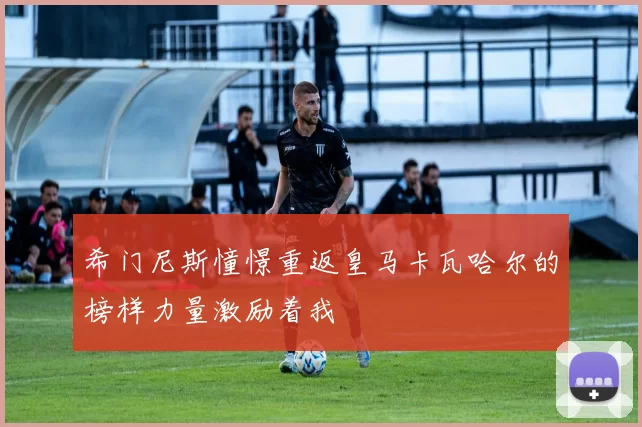 希门尼斯憧憬重返皇马卡瓦哈尔的榜样力量激励着我