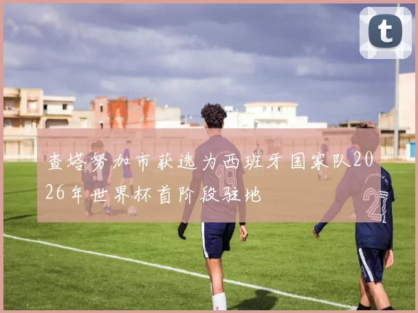 查塔努加市获选为西班牙国家队2026年世界杯首阶段驻地