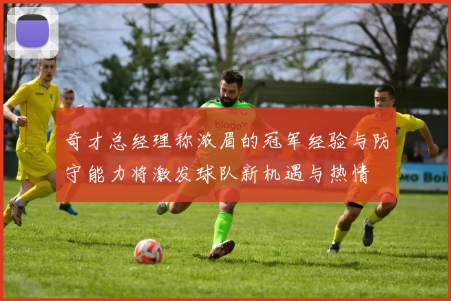 奇才总经理称浓眉的冠军经验与防守能力将激发球队新机遇与热情