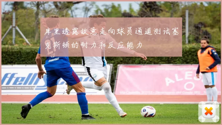 库里透露故意走向球员通道测试塞克斯顿的耐力和反应能力