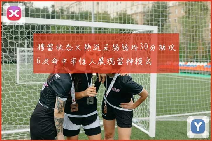穆雷状态火热近五场场均30分助攻6次命中率惊人展现雷神模式