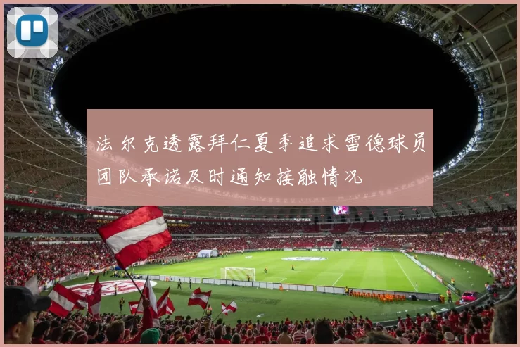 法尔克透露拜仁夏季追求雷德球员团队承诺及时通知接触情况