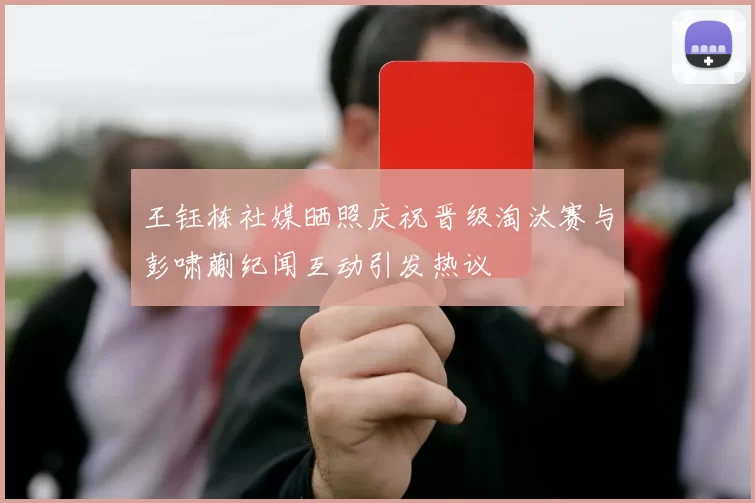 王钰栋社媒晒照庆祝晋级淘汰赛与彭啸蒯纪闻互动引发热议
