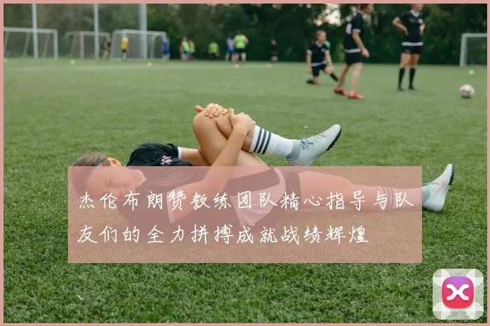 杰伦布朗赞教练团队精心指导与队友们的全力拼搏成就战绩辉煌