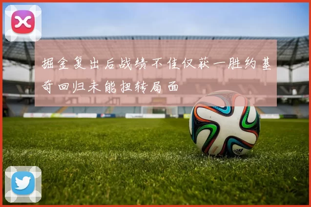掘金复出后战绩不佳仅获一胜约基奇回归未能扭转局面