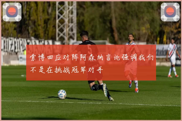 索博回应对阵阿森纳言论强调我们不是在挑战冠军对手