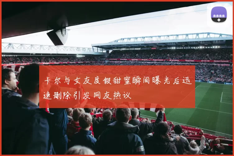 卡尔与女友度假甜蜜瞬间曝光后迅速删除引发网友热议