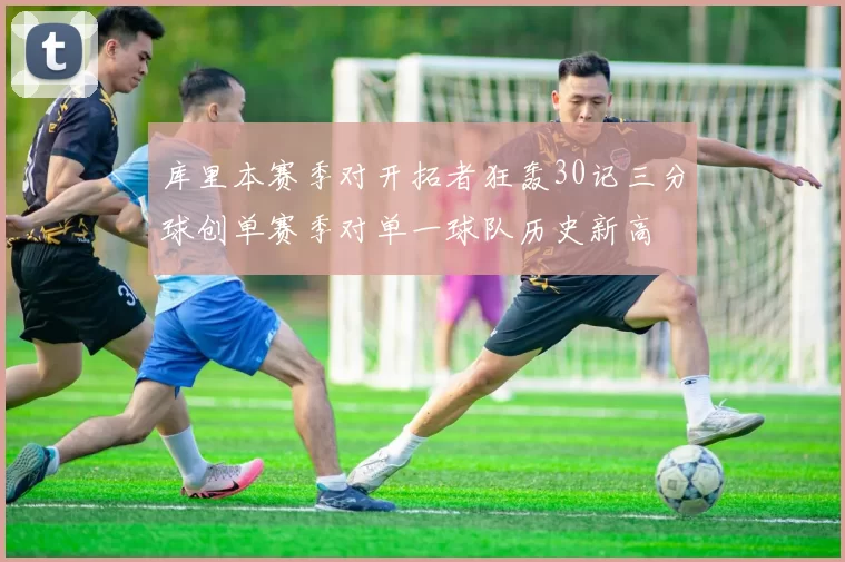 库里本赛季对开拓者狂轰30记三分球创单赛季对单一球队历史新高